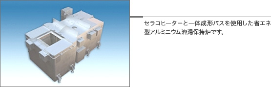 セラコヒータ－と一体成形バスを使用した省エネ型アルミニウム溶湯保持炉です。